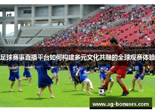 足球赛事直播平台如何构建多元文化共融的全球观赛体验